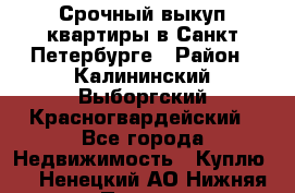 Срочный выкуп квартиры в Санкт-Петербурге › Район ­ Калининский,Выборгский,Красногвардейский - Все города Недвижимость » Куплю   . Ненецкий АО,Нижняя Пеша с.